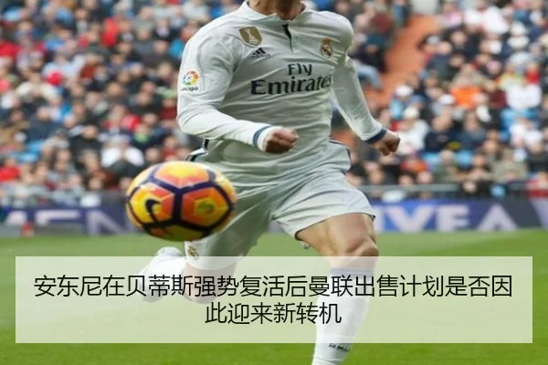 安东尼在贝蒂斯强势复活后曼联出售计划是否因此迎来新转机