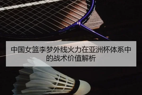 中国女篮李梦外线火力在亚洲杯体系中的战术价值解析