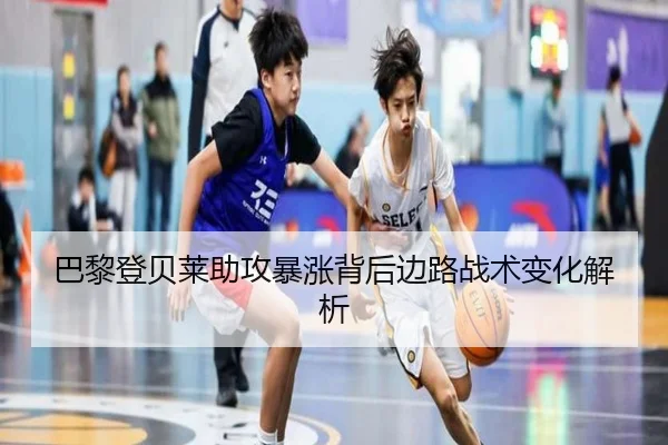 巴黎登贝莱助攻暴涨背后边路战术变化解析