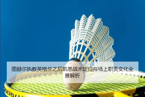 图赫尔执教英格兰之后凯恩战术定位与场上职责变化全景解析