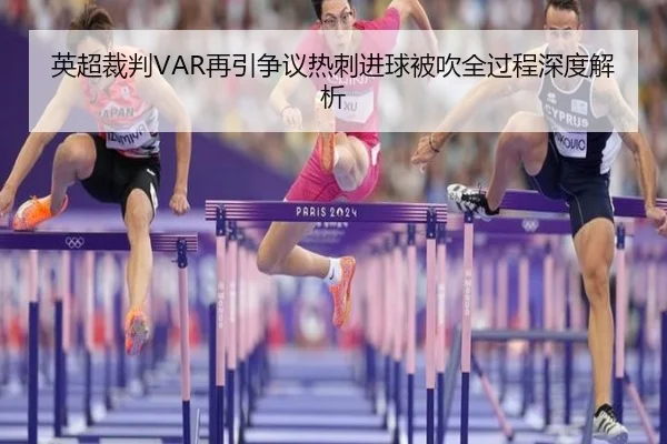 英超裁判VAR再引争议热刺进球被吹全过程深度解析