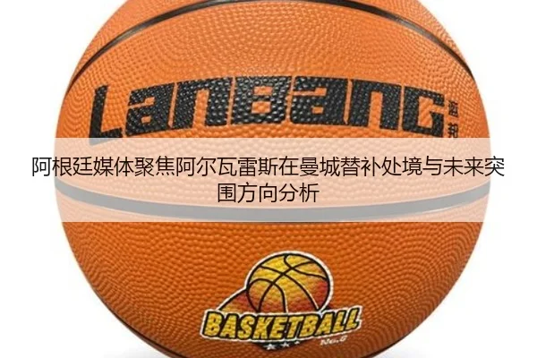 阿根廷媒体聚焦阿尔瓦雷斯在曼城替补处境与未来突围方向分析