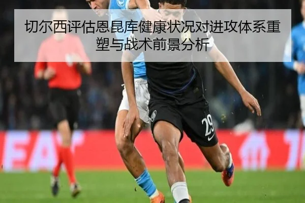 切尔西评估恩昆库健康状况对进攻体系重塑与战术前景分析