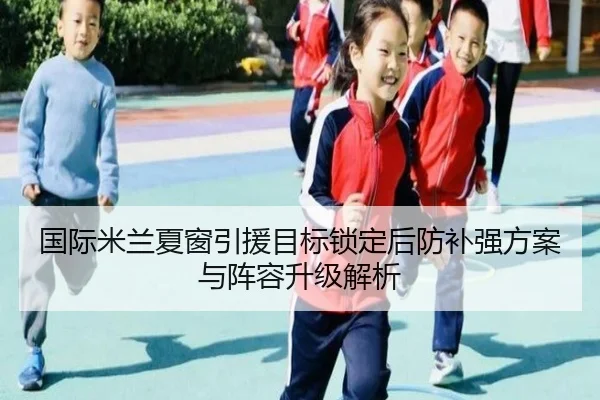 国际米兰夏窗引援目标锁定后防补强方案与阵容升级解析