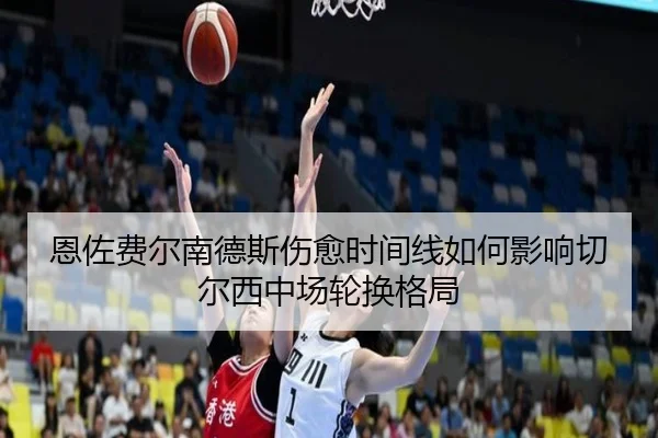 恩佐费尔南德斯伤愈时间线如何影响切尔西中场轮换格局
