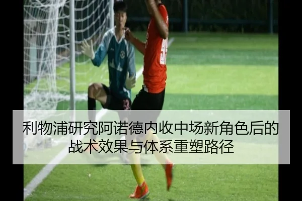 利物浦研究阿诺德内收中场新角色后的战术效果与体系重塑路径