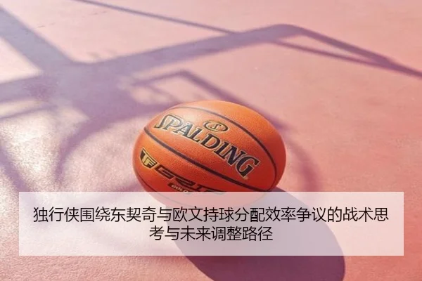 独行侠围绕东契奇与欧文持球分配效率争议的战术思考与未来调整路径