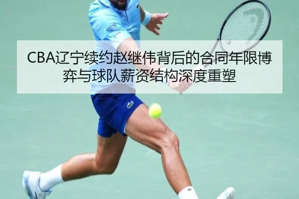 CBA辽宁续约赵继伟背后的合同年限博弈与球队薪资结构深度重塑