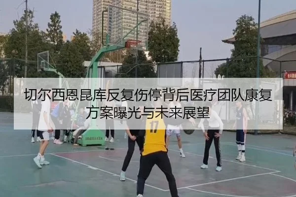 切尔西恩昆库反复伤停背后医疗团队康复方案曝光与未来展望