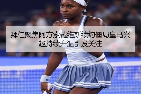 拜仁聚焦阿方索戴维斯续约僵局皇马兴趣持续升温引发关注