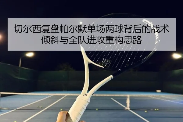 切尔西复盘帕尔默单场两球背后的战术倾斜与全队进攻重构思路