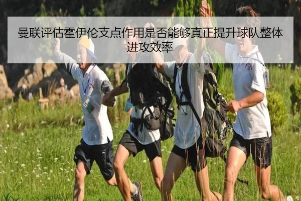曼联评估霍伊伦支点作用是否能够真正提升球队整体进攻效率