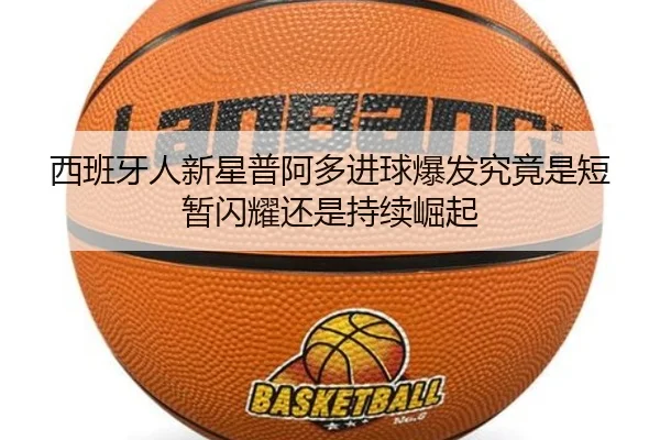 西班牙人新星普阿多进球爆发究竟是短暂闪耀还是持续崛起
