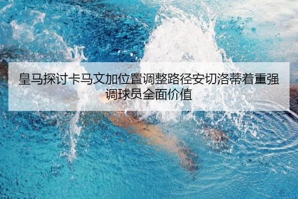 皇马探讨卡马文加位置调整路径安切洛蒂着重强调球员全面价值