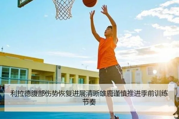 利拉德腹部伤势恢复进展清晰雄鹿谨慎推进季前训练节奏