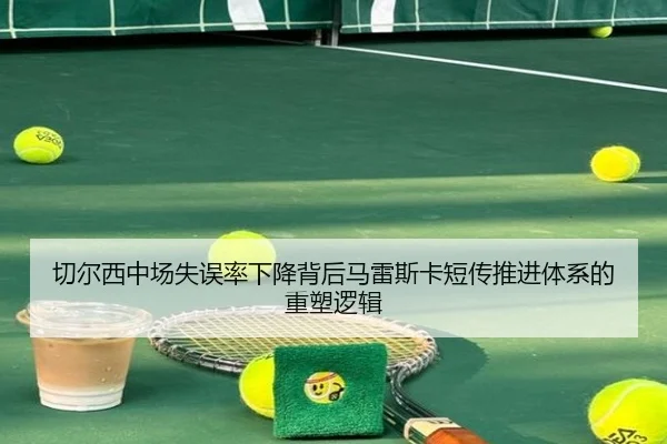 切尔西中场失误率下降背后马雷斯卡短传推进体系的重塑逻辑